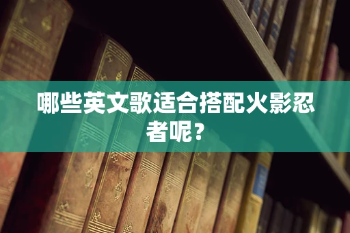 哪些英文歌适合搭配火影忍者呢？
