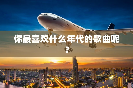 你最喜欢什么年代的歌曲呢？