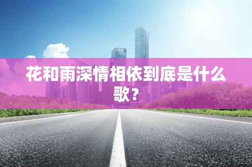 花和雨深情相依到底是什么歌？