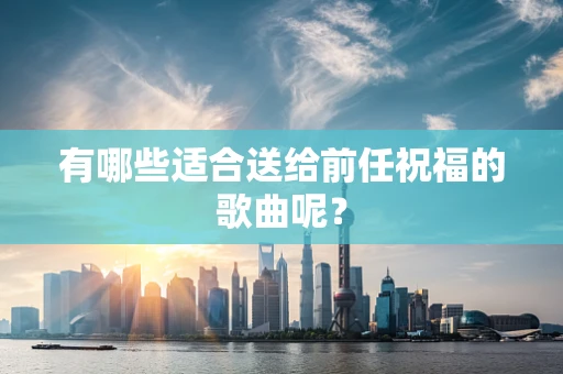 有哪些适合送给前任祝福的歌曲呢？