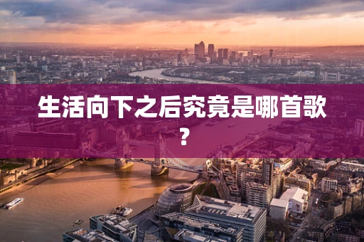 生活向下之后究竟是哪首歌？