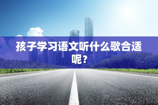 孩子学习语文听什么歌合适呢？