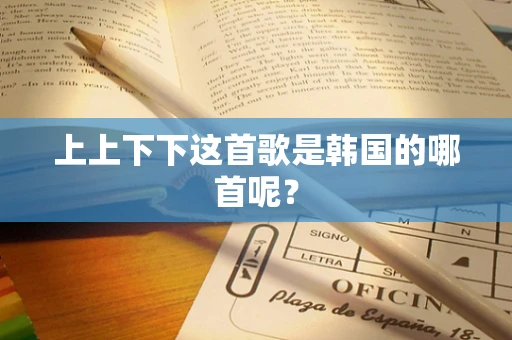 上上下下这首歌是韩国的哪首呢？
