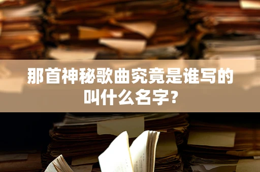 那首神秘歌曲究竟是谁写的叫什么名字？