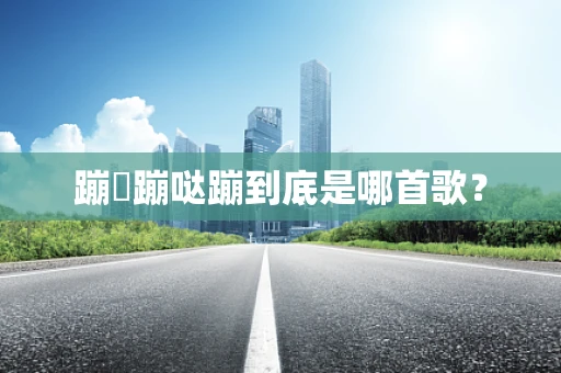 蹦跶蹦哒蹦到底是哪首歌？
