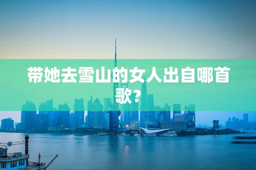 带她去雪山的女人出自哪首歌？
