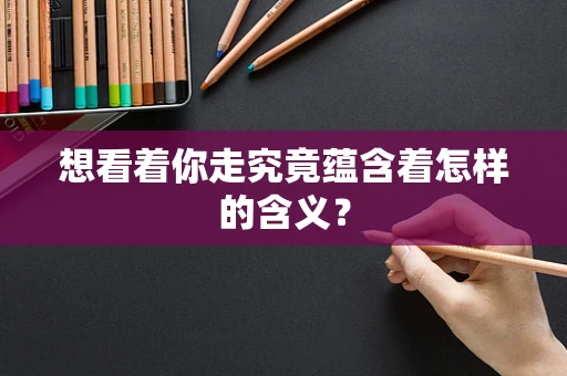 想看着你走究竟蕴含着怎样的含义？