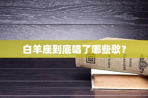 白羊座到底唱了哪些歌？