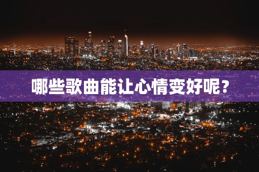 哪些歌曲能让心情变好呢？