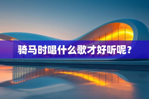 骑马时唱什么歌才好听呢？
