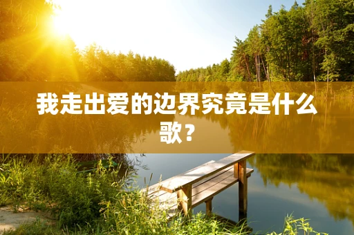 我走出爱的边界究竟是什么歌？