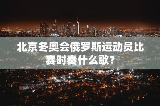 北京冬奥会俄罗斯运动员比赛时奏什么歌？