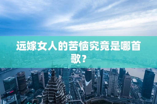 远嫁女人的苦恼究竟是哪首歌？