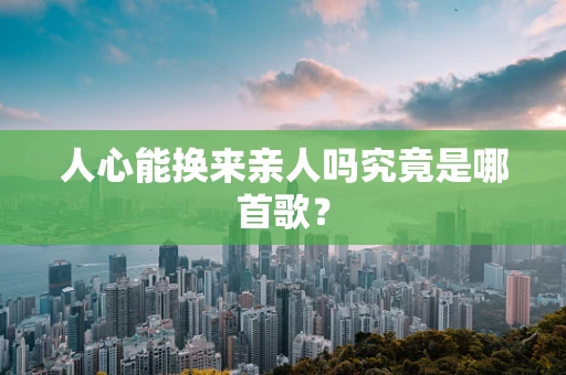 人心能换来亲人吗究竟是哪首歌？