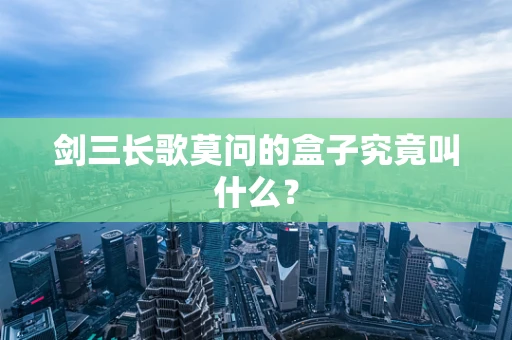 剑三长歌莫问的盒子究竟叫什么？