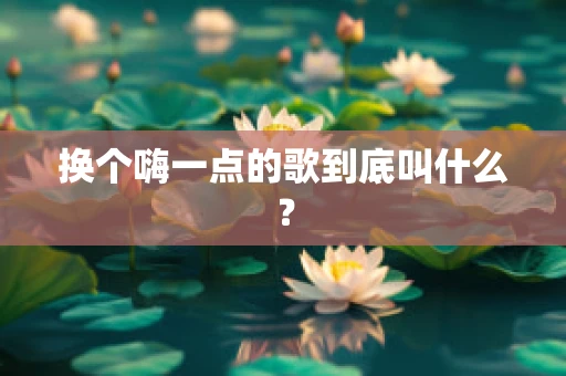 换个嗨一点的歌到底叫什么？