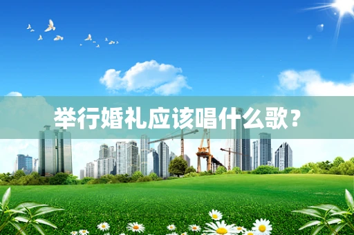 举行婚礼应该唱什么歌？