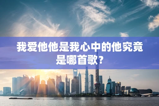 我爱他他是我心中的他究竟是哪首歌？