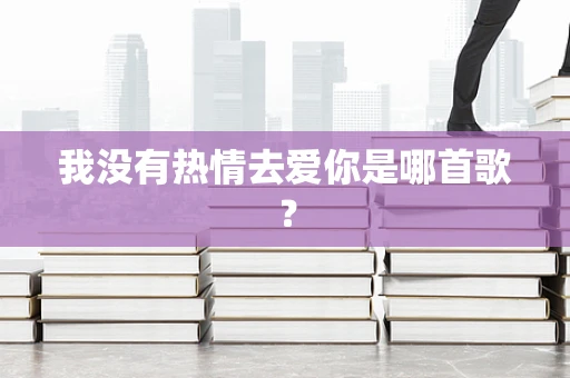 我没有热情去爱你是哪首歌？
