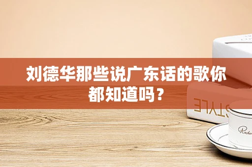 刘德华那些说广东话的歌你都知道吗？
