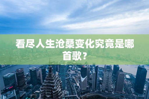 看尽人生沧桑变化究竟是哪首歌？