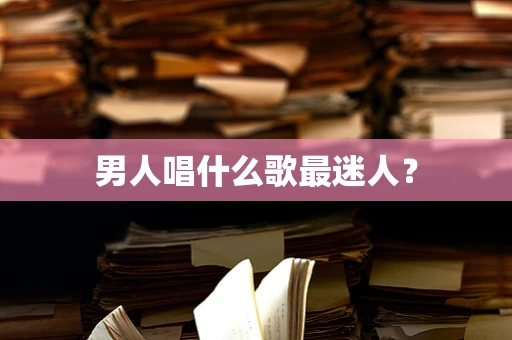 男人唱什么歌最迷人？