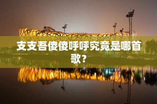 支支吾傻傻呼呼究竟是哪首歌？