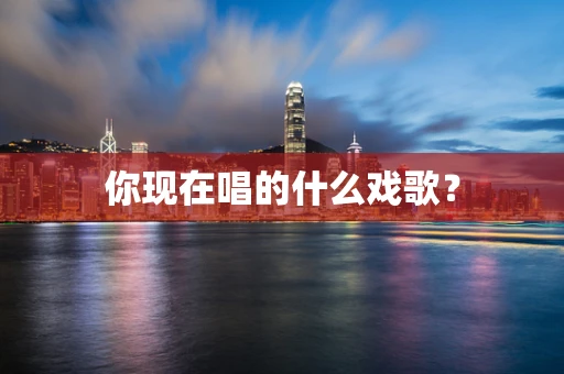 你现在唱的什么戏歌？