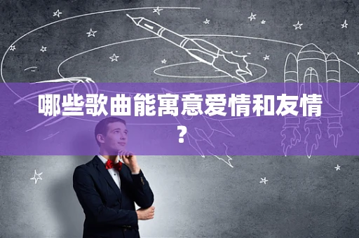 哪些歌曲能寓意爱情和友情？