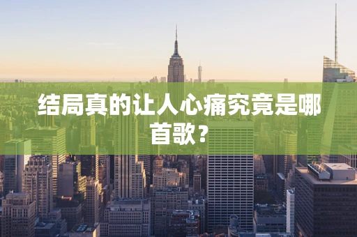结局真的让人心痛究竟是哪首歌？