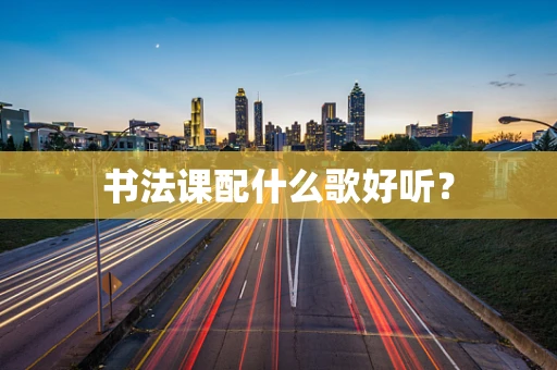 书法课配什么歌好听？