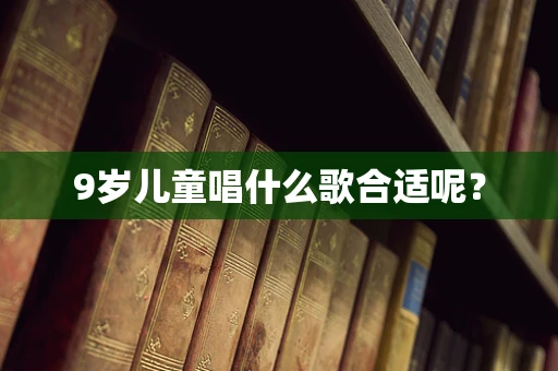 9岁儿童唱什么歌合适呢？
