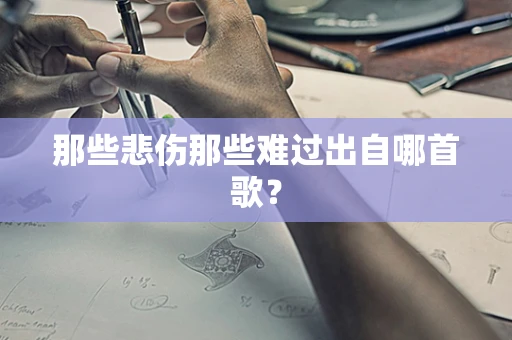 那些悲伤那些难过出自哪首歌？