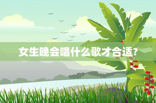女生晚会唱什么歌才合适？