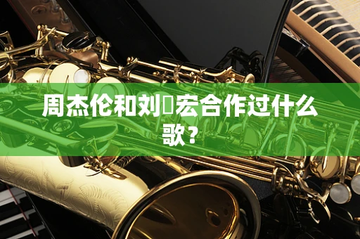 周杰伦和刘畊宏合作过什么歌？