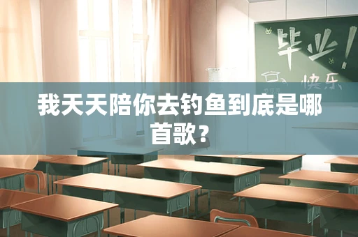 我天天陪你去钓鱼到底是哪首歌？