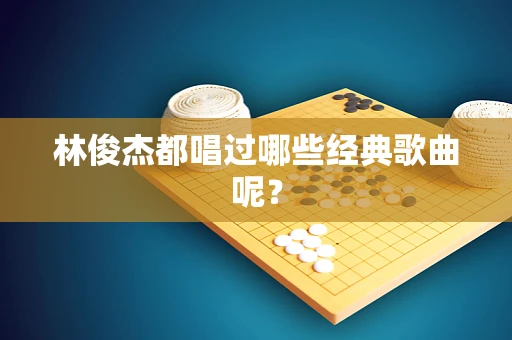 林俊杰都唱过哪些经典歌曲呢？