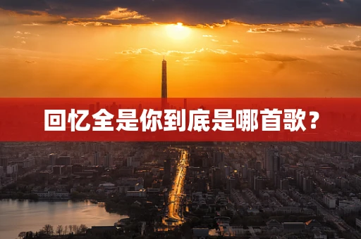 回忆全是你到底是哪首歌？