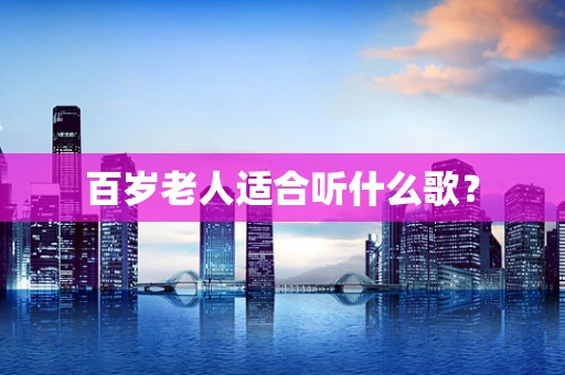 百岁老人适合听什么歌？