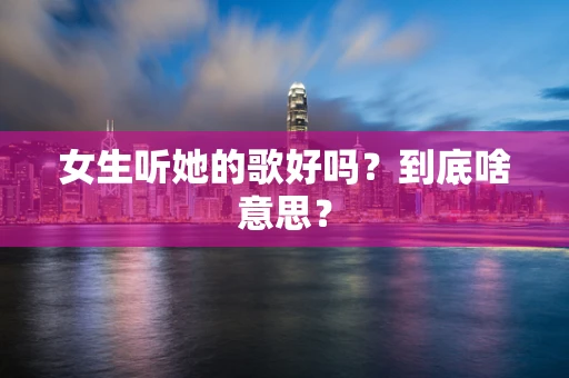女生听她的歌好吗？到底啥意思？