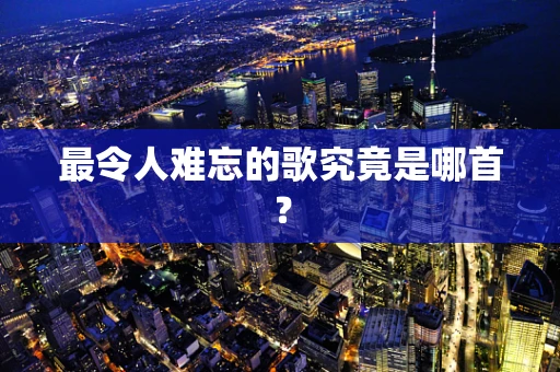 最令人难忘的歌究竟是哪首？
