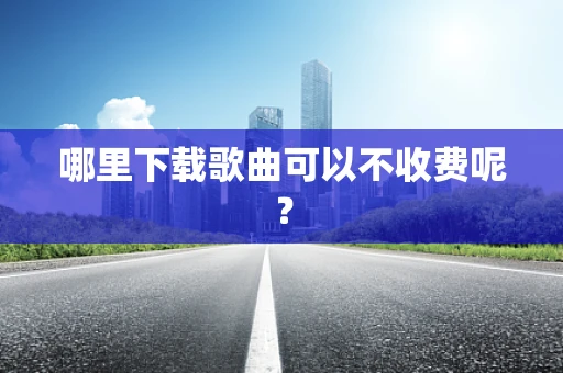 哪里下载歌曲可以不收费呢？
