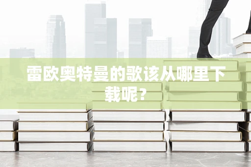 雷欧奥特曼的歌该从哪里下载呢？
